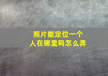 照片能定位一个人在哪里吗怎么弄