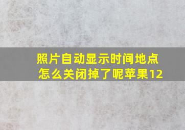 照片自动显示时间地点怎么关闭掉了呢苹果12