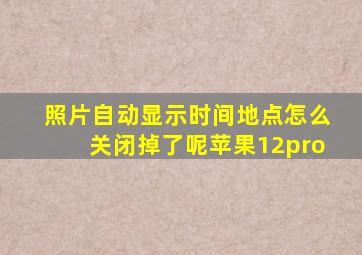 照片自动显示时间地点怎么关闭掉了呢苹果12pro