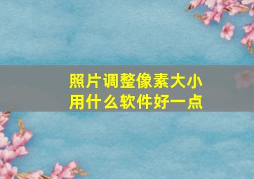 照片调整像素大小用什么软件好一点