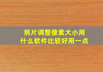 照片调整像素大小用什么软件比较好用一点