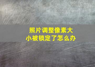 照片调整像素大小被锁定了怎么办