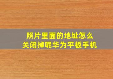 照片里面的地址怎么关闭掉呢华为平板手机