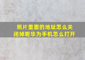 照片里面的地址怎么关闭掉呢华为手机怎么打开