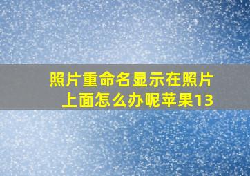 照片重命名显示在照片上面怎么办呢苹果13