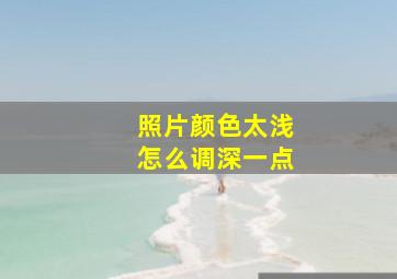 照片颜色太浅怎么调深一点