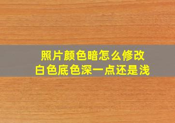 照片颜色暗怎么修改白色底色深一点还是浅