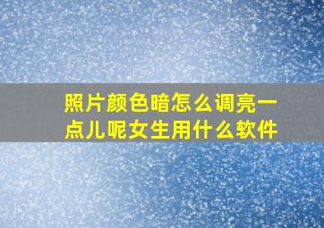 照片颜色暗怎么调亮一点儿呢女生用什么软件