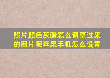 照片颜色灰暗怎么调整过来的图片呢苹果手机怎么设置