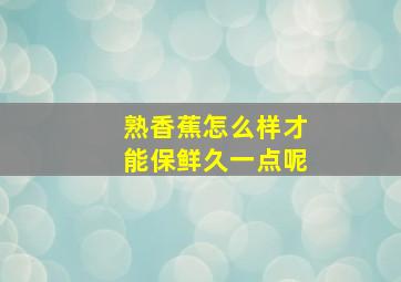 熟香蕉怎么样才能保鲜久一点呢