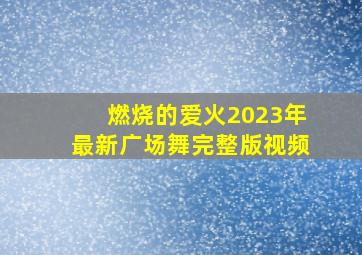 燃烧的爱火2023年最新广场舞完整版视频