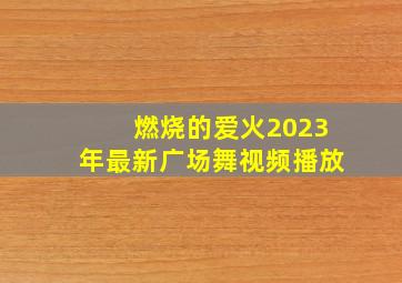 燃烧的爱火2023年最新广场舞视频播放