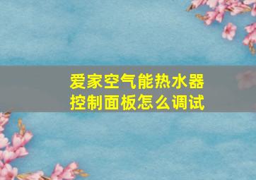 爱家空气能热水器控制面板怎么调试