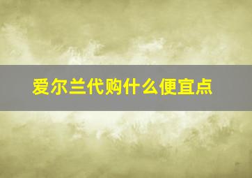 爱尔兰代购什么便宜点