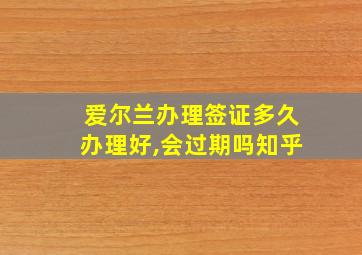 爱尔兰办理签证多久办理好,会过期吗知乎