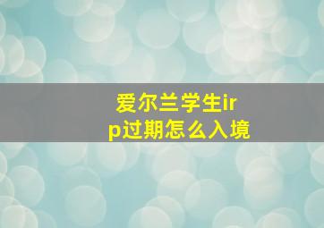 爱尔兰学生irp过期怎么入境