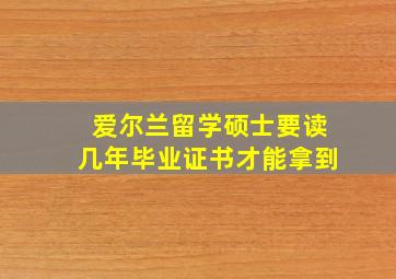 爱尔兰留学硕士要读几年毕业证书才能拿到