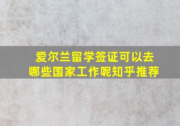 爱尔兰留学签证可以去哪些国家工作呢知乎推荐