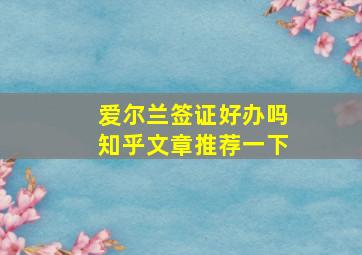 爱尔兰签证好办吗知乎文章推荐一下