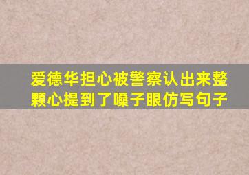 爱德华担心被警察认出来整颗心提到了嗓子眼仿写句子