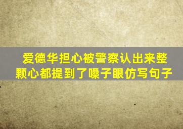 爱德华担心被警察认出来整颗心都提到了嗓子眼仿写句子