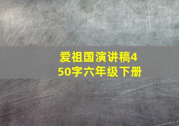 爱祖国演讲稿450字六年级下册