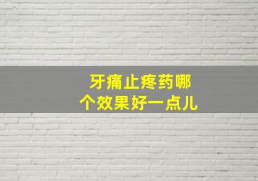 牙痛止疼药哪个效果好一点儿