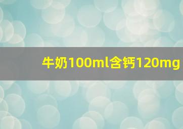 牛奶100ml含钙120mg