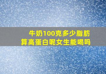 牛奶100克多少脂肪算高蛋白呢女生能喝吗