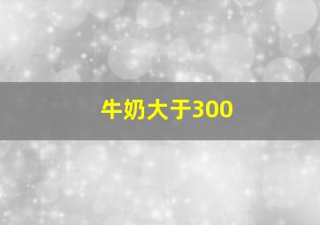 牛奶大于300