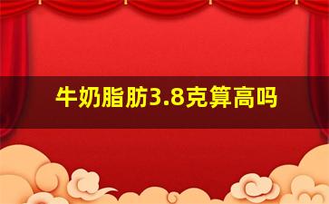 牛奶脂肪3.8克算高吗