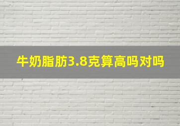 牛奶脂肪3.8克算高吗对吗