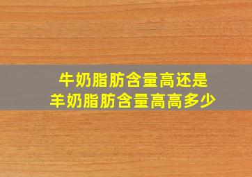 牛奶脂肪含量高还是羊奶脂肪含量高高多少