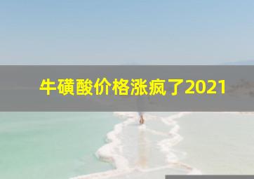 牛磺酸价格涨疯了2021