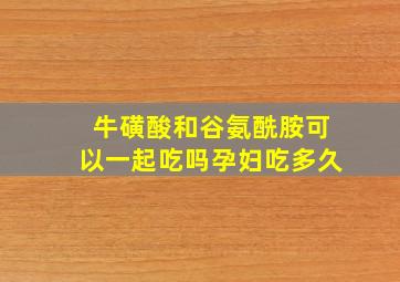 牛磺酸和谷氨酰胺可以一起吃吗孕妇吃多久