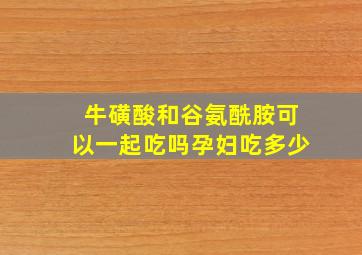 牛磺酸和谷氨酰胺可以一起吃吗孕妇吃多少