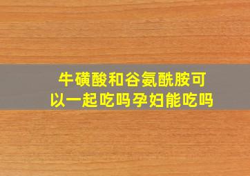 牛磺酸和谷氨酰胺可以一起吃吗孕妇能吃吗