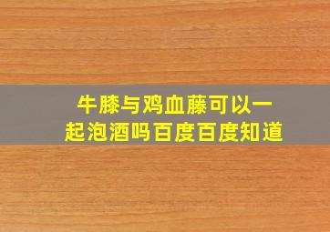 牛膝与鸡血藤可以一起泡酒吗百度百度知道