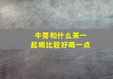 牛蒡和什么茶一起喝比较好喝一点