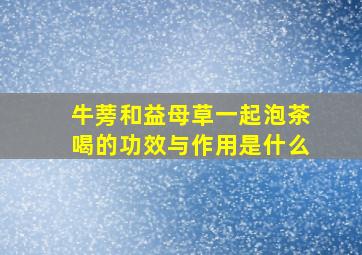 牛蒡和益母草一起泡茶喝的功效与作用是什么