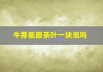 牛蒡能跟茶叶一块泡吗