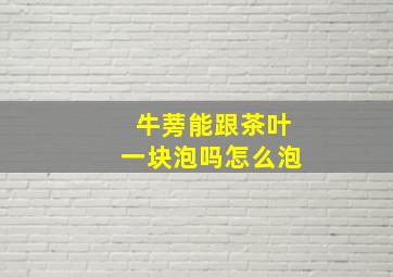 牛蒡能跟茶叶一块泡吗怎么泡