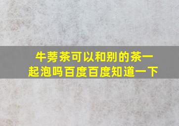 牛蒡茶可以和别的茶一起泡吗百度百度知道一下