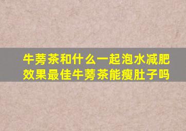 牛蒡茶和什么一起泡水减肥效果最佳牛蒡茶能瘦肚子吗