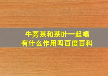 牛蒡茶和茶叶一起喝有什么作用吗百度百科