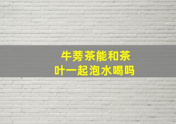 牛蒡茶能和茶叶一起泡水喝吗