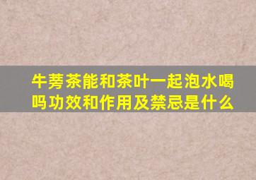 牛蒡茶能和茶叶一起泡水喝吗功效和作用及禁忌是什么