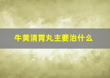 牛黄清胃丸主要治什么