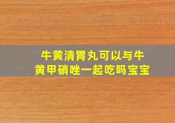 牛黄清胃丸可以与牛黄甲硝唑一起吃吗宝宝