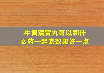 牛黄清胃丸可以和什么药一起吃效果好一点